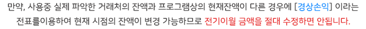 만약, 사용중 실제 파악한 거래처의 잔액과 프로그램상의 현재잔액이 다른 경우에 [경상손익] 이라는 전표를이용하여 현재 시점의 잔액이 변경 가능하므로 전기이월 금액을 절대 수정하면 안됩니다.