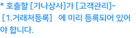 * 호출할 [가나상사]가 [고객관리]- [1.거래처등록] 에 미리 등록되어 있어야 합니다.