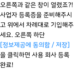 오른쪽과 같은 창이 열렸죠?! 사업자 등록증을 준비해주시고 위에서 차례대로 기입해주세요. 오른쪽 하단 [정보제공에 동의함 / 저장] 을 클릭하면 사용 회사 등록 완료!
